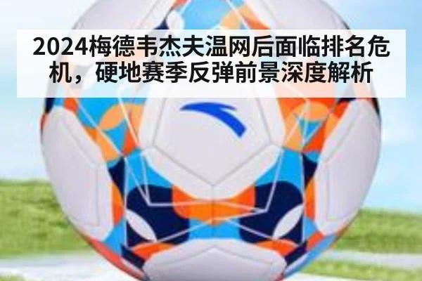 2024梅德韦杰夫温网后面临排名危机，硬地赛季反弹前景深度解析
