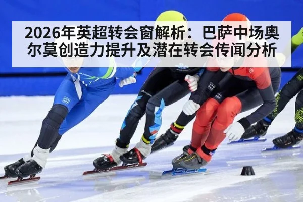 2026年英超转会窗解析：巴萨中场奥尔莫创造力提升及潜在转会传闻分析