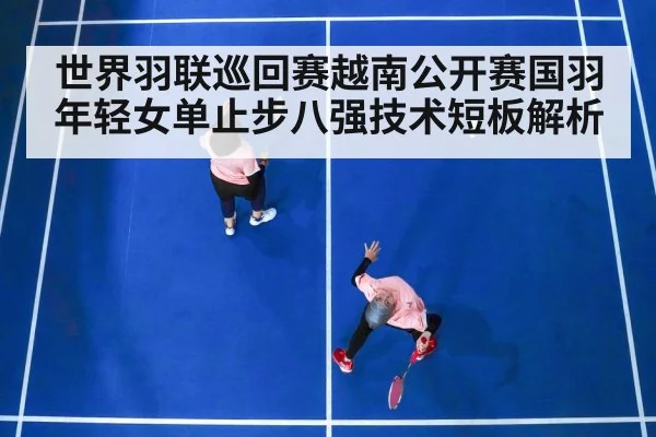 世界羽联巡回赛越南公开赛国羽年轻女单止步八强技术短板解析