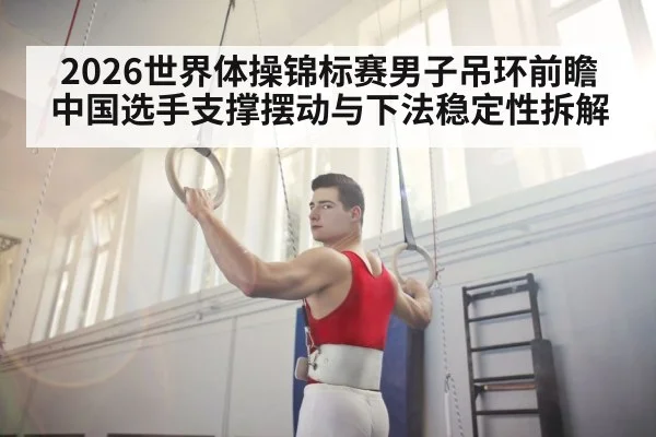 2026世界体操锦标赛男子吊环前瞻 中国选手支撑摆动与下法稳定性拆解
