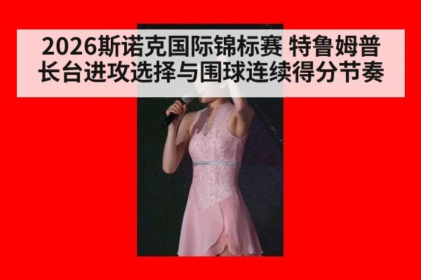 2026斯诺克国际锦标赛 特鲁姆普长台进攻选择与围球连续得分节奏