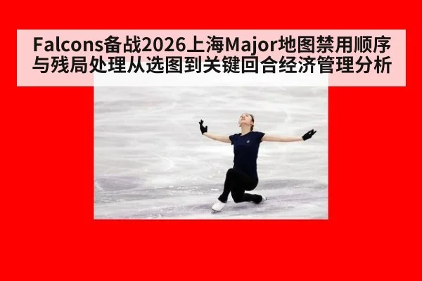 Falcons备战2026上海Major地图禁用顺序与残局处理从选图到关键回合经济管理分析